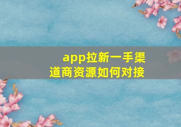 app拉新一手渠道商资源如何对接