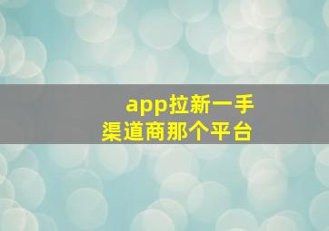 app拉新一手渠道商那个平台