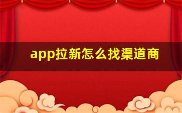 app拉新怎么找渠道商