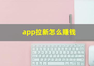 app拉新怎么赚钱