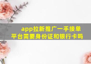 app拉新推广一手接单平台需要身份证和银行卡吗