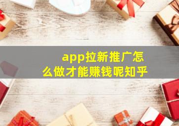 app拉新推广怎么做才能赚钱呢知乎