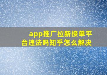 app推广拉新接单平台违法吗知乎怎么解决