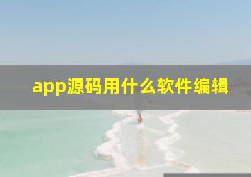 app源码用什么软件编辑