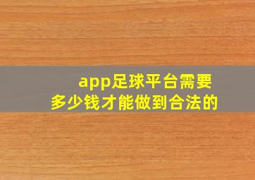 app足球平台需要多少钱才能做到合法的