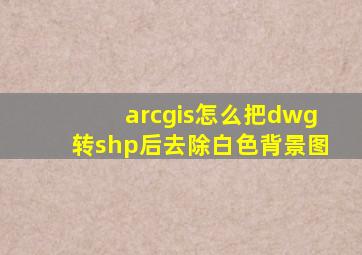 arcgis怎么把dwg转shp后去除白色背景图