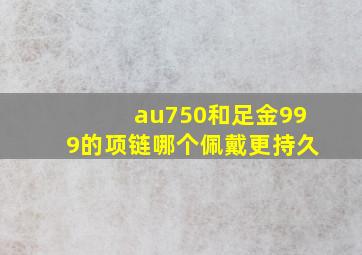 au750和足金999的项链哪个佩戴更持久