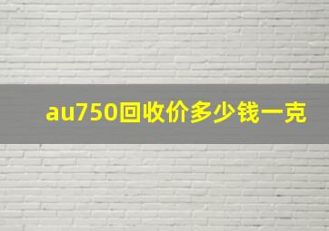 au750回收价多少钱一克