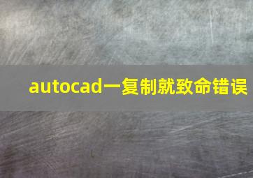 autocad一复制就致命错误