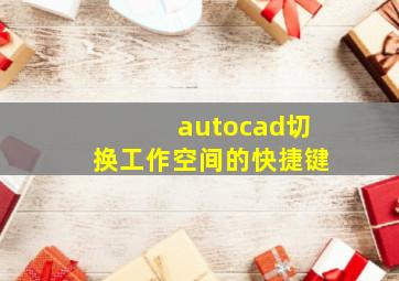 autocad切换工作空间的快捷键