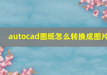 autocad图纸怎么转换成图片