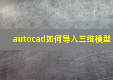 autocad如何导入三维模型