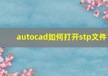 autocad如何打开stp文件