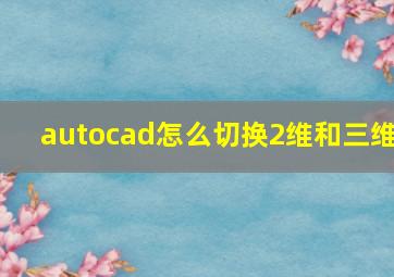 autocad怎么切换2维和三维