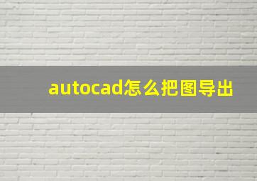 autocad怎么把图导出