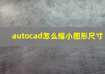 autocad怎么缩小图形尺寸