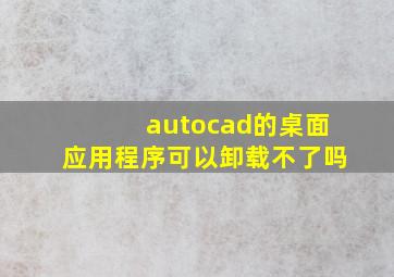 autocad的桌面应用程序可以卸载不了吗