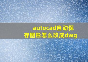 autocad自动保存图形怎么改成dwg