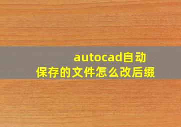 autocad自动保存的文件怎么改后缀