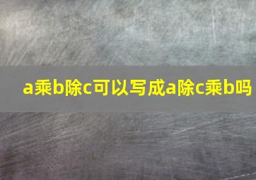 a乘b除c可以写成a除c乘b吗