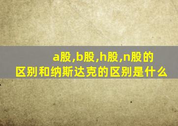 a股,b股,h股,n股的区别和纳斯达克的区别是什么