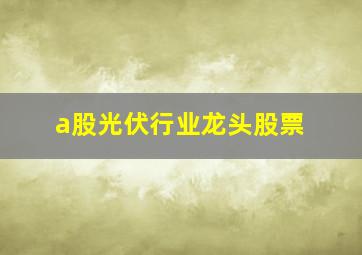 a股光伏行业龙头股票