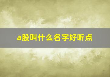 a股叫什么名字好听点