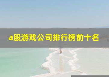 a股游戏公司排行榜前十名