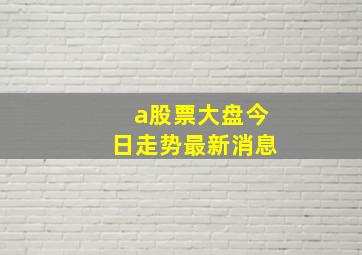 a股票大盘今日走势最新消息