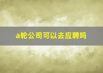 a轮公司可以去应聘吗