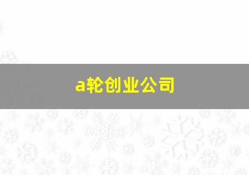 a轮创业公司