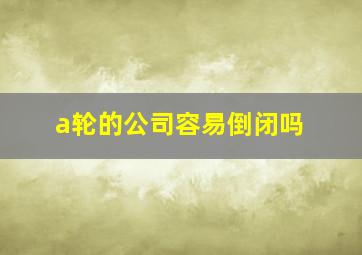 a轮的公司容易倒闭吗