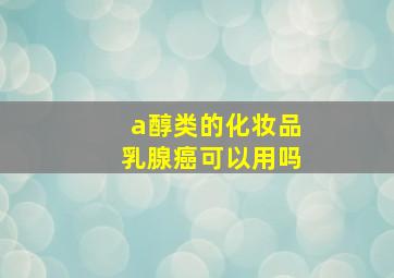 a醇类的化妆品乳腺癌可以用吗