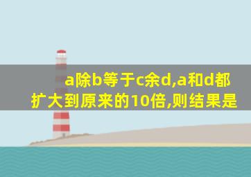 a除b等于c余d,a和d都扩大到原来的10倍,则结果是