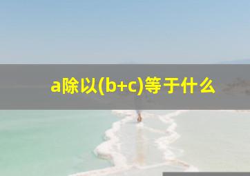 a除以(b+c)等于什么