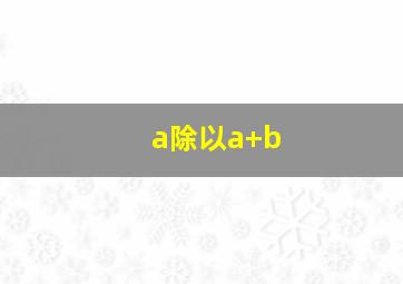 a除以a+b