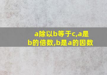 a除以b等于c,a是b的倍数,b是a的因数