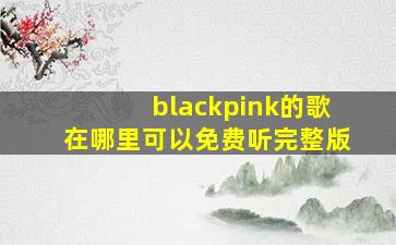 blackpink的歌在哪里可以免费听完整版