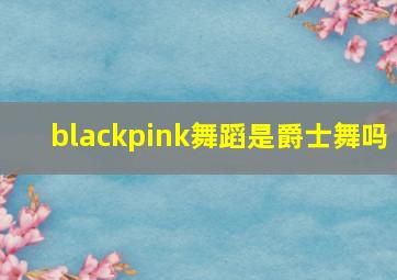 blackpink舞蹈是爵士舞吗