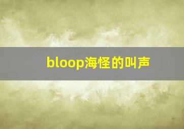 bloop海怪的叫声