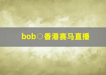 bob○香港赛马直播