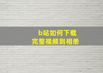 b站如何下载完整视频到相册