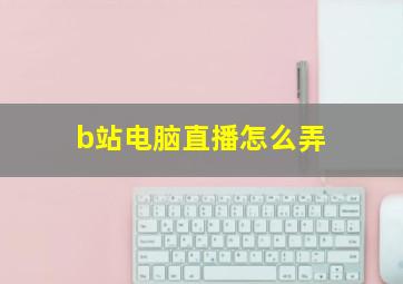 b站电脑直播怎么弄