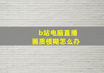 b站电脑直播画质模糊怎么办