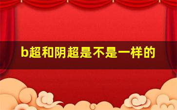 b超和阴超是不是一样的