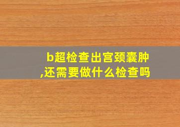 b超检查出宫颈囊肿,还需要做什么检查吗