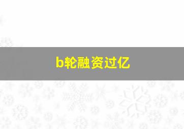 b轮融资过亿