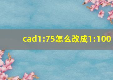 cad1:75怎么改成1:100