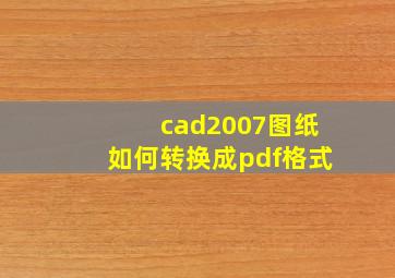 cad2007图纸如何转换成pdf格式