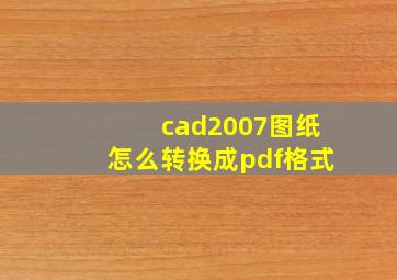 cad2007图纸怎么转换成pdf格式